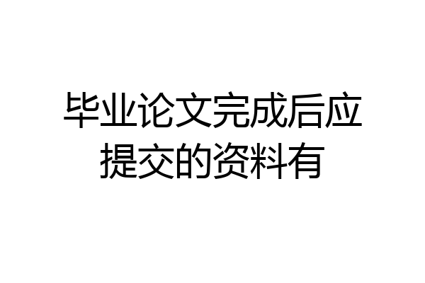 毕业论文完成后应提交的资料有