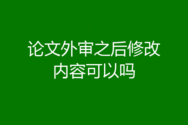 论文外审之后修改内容可以吗