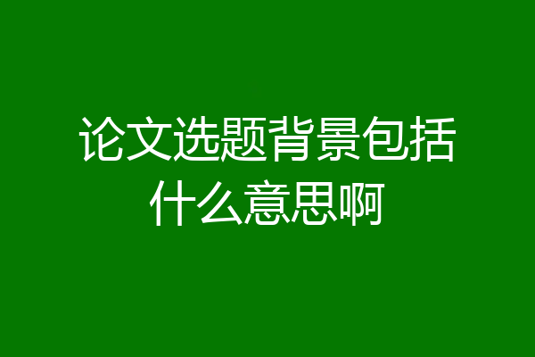 论文选题背景包括什么意思啊