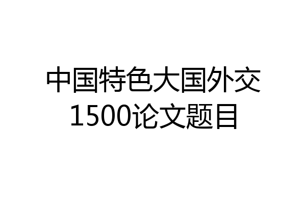 中国特色大国外交1500论文题目