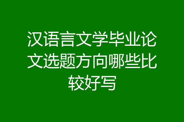 汉语言文学毕业论文选题方向哪些比较好写