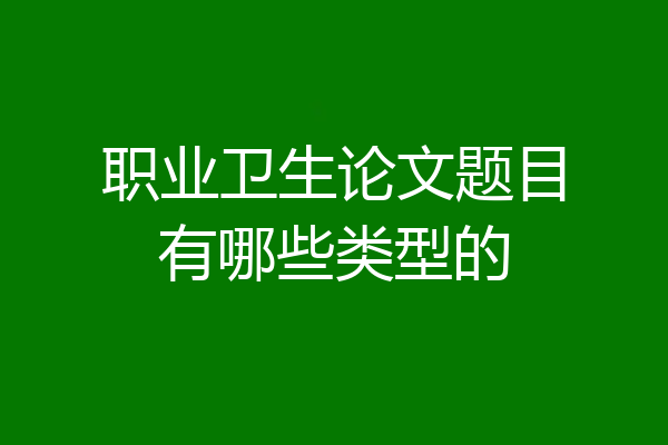 职业卫生论文题目有哪些类型的