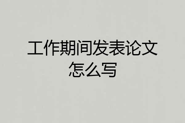 工作期间发表论文怎么写