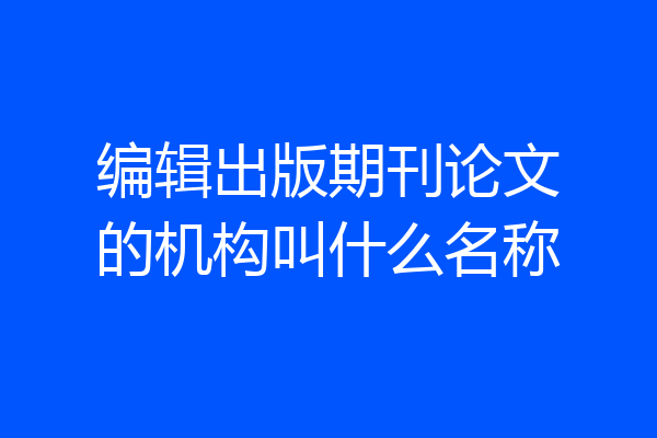 编辑出版期刊论文的机构叫什么名称