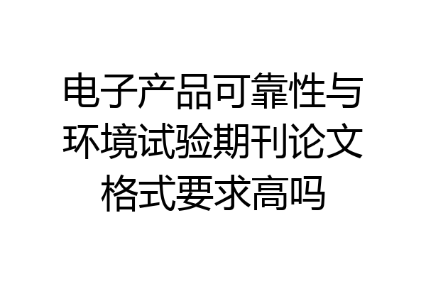 电子产品可靠性与环境试验期刊论文格式要求高吗