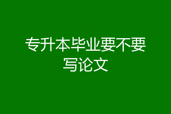 专升本毕业要不要写论文