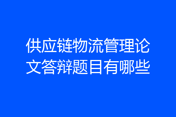 供应链物流管理论文答辩题目有哪些