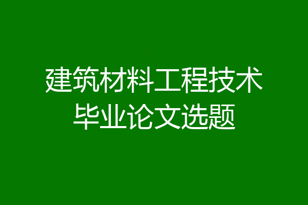 建筑材料工程技术毕业论文选题
