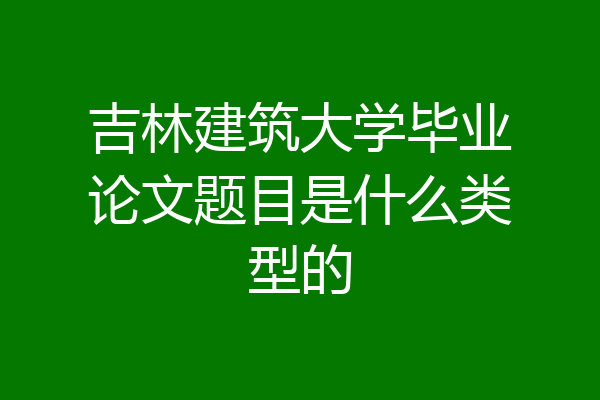 吉林建筑大学毕业论文题目是什么类型的