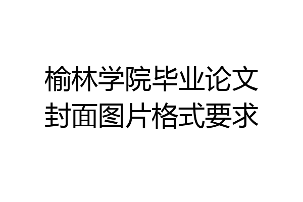 榆林学院毕业论文封面图片格式要求