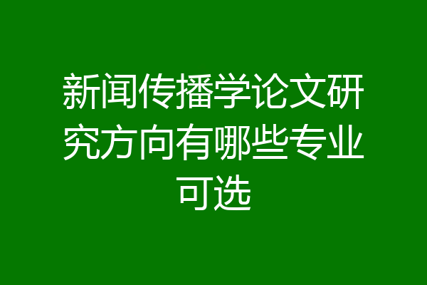 新闻传播学论文研究方向有哪些专业可选