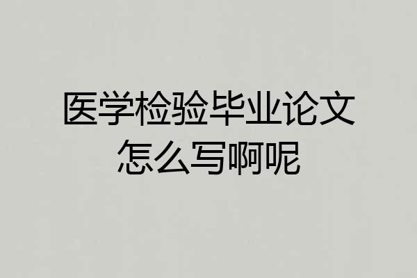 医学检验毕业论文怎么写啊呢