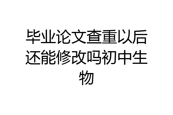 毕业论文查重以后还能修改吗初中生物
