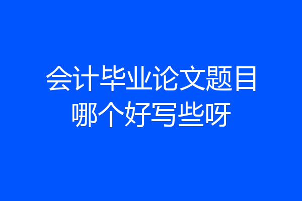 会计毕业论文题目哪个好写些呀