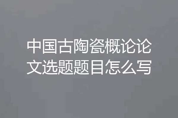中国古陶瓷概论论文选题题目怎么写
