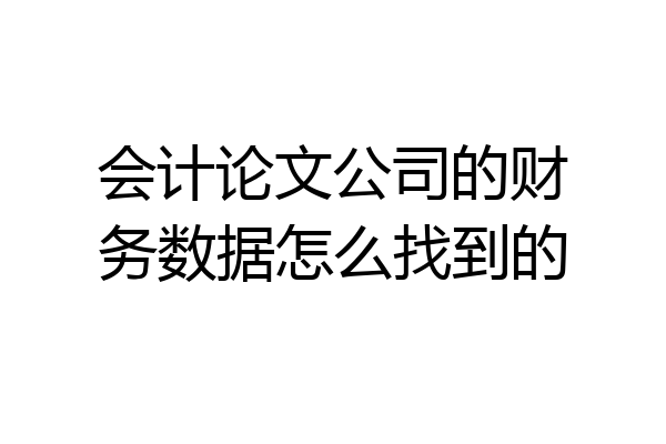 会计论文公司的财务数据怎么找到的