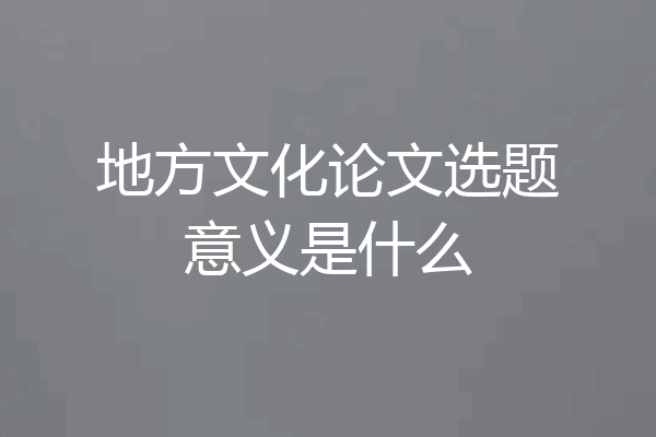 地方文化论文选题意义是什么