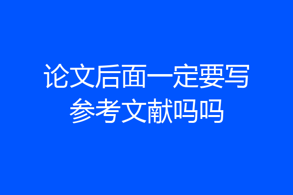 论文后面一定要写参考文献吗吗