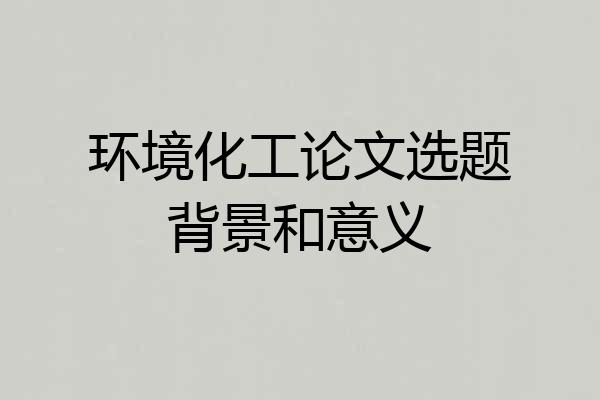 环境化工论文选题背景和意义