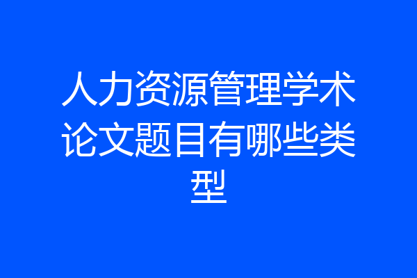 人力资源管理学术论文题目有哪些类型