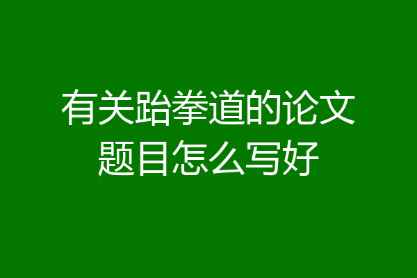 有关跆拳道的论文题目怎么写好