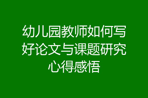 幼儿园教师如何写好论文与课题研究心得感悟