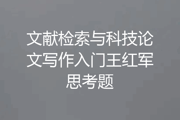 文献检索与科技论文写作入门王红军思考题