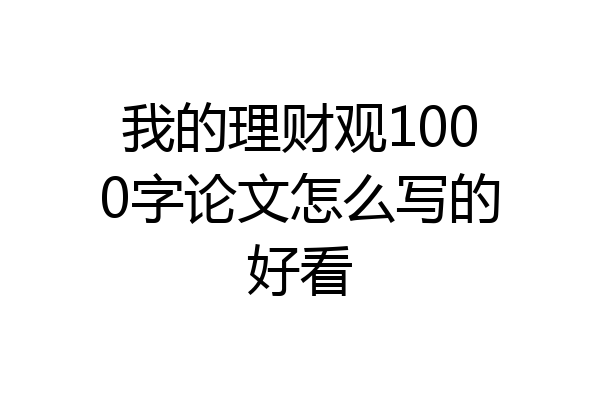 我的理财观1000字论文怎么写的好看