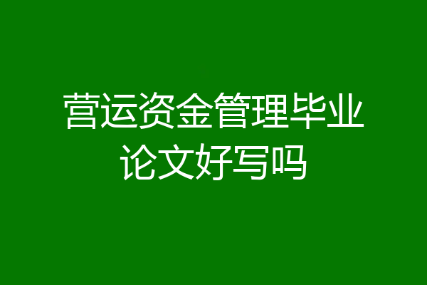 营运资金管理毕业论文好写吗