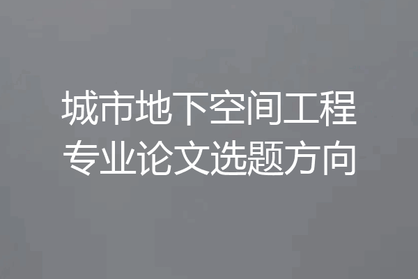 城市地下空间工程专业论文选题方向
