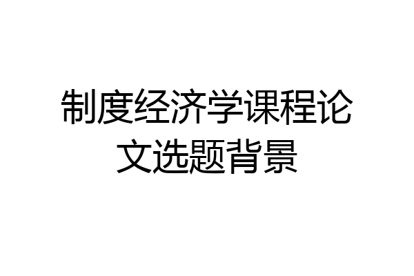 制度经济学课程论文选题背景
