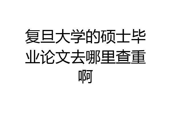 复旦大学的硕士毕业论文去哪里查重啊