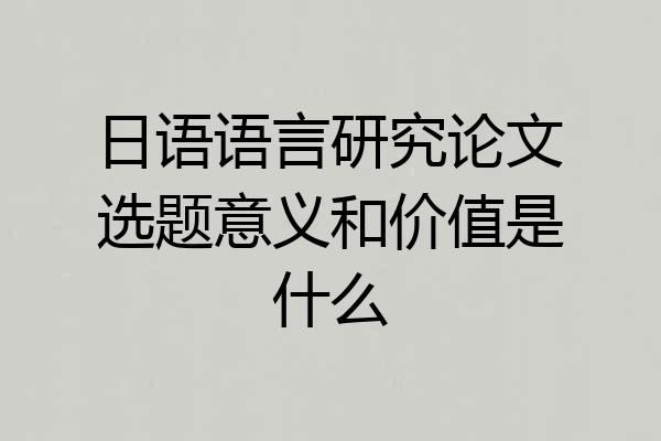 日语语言研究论文选题意义和价值是什么