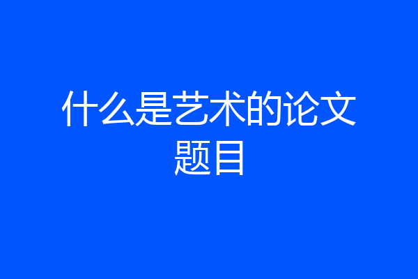 什么是艺术的论文题目