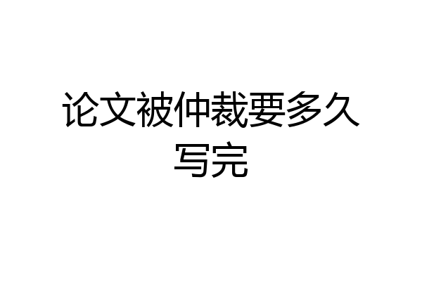 论文被仲裁要多久写完