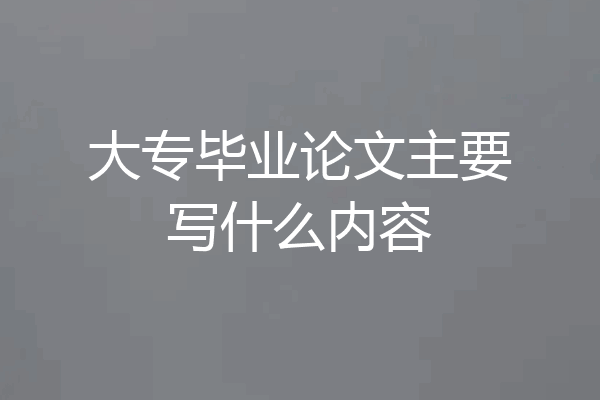 大专毕业论文主要写什么内容