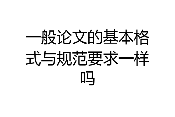 一般论文的基本格式与规范要求一样吗