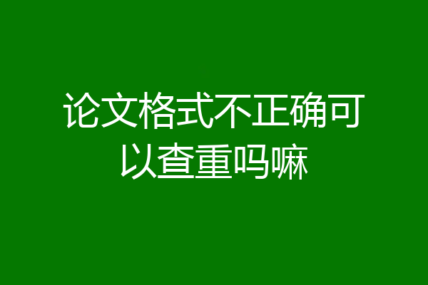 论文格式不正确可以查重吗嘛