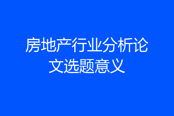 房地产行业分析论文选题意义