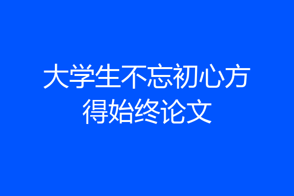 大学生不忘初心方得始终论文