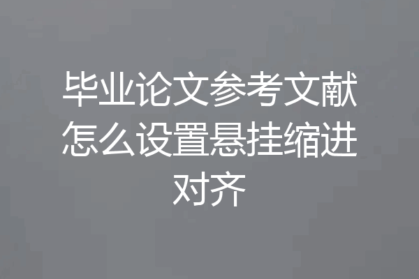 毕业论文参考文献怎么设置悬挂缩进对齐
