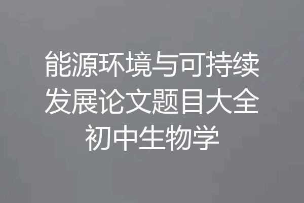 能源环境与可持续发展论文题目大全初中生物学