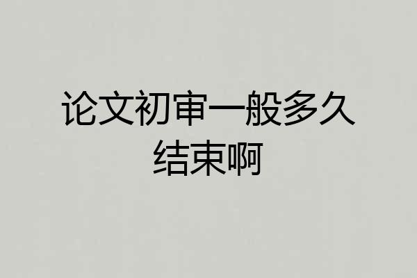 论文初审一般多久结束啊