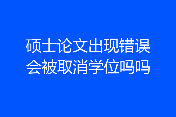 硕士论文出现错误会被取消学位吗吗