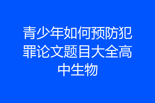 青少年如何预防犯罪论文题目大全高中生物