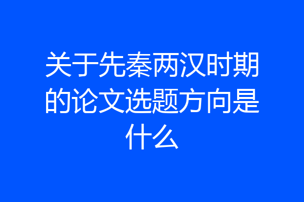 关于先秦两汉时期的论文选题方向是什么