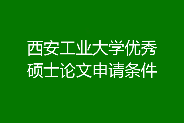 西安工业大学优秀硕士论文申请条件
