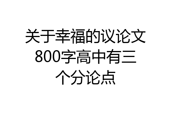 关于幸福的议论文800字高中有三个分论点