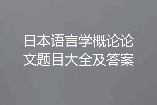 日本语言学概论论文题目大全及答案