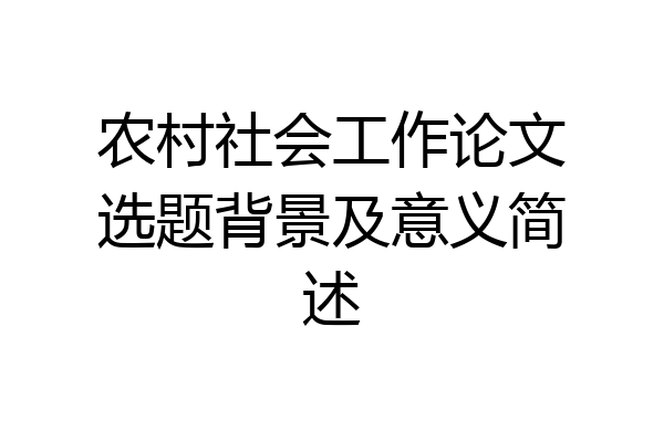 农村社会工作论文选题背景及意义简述